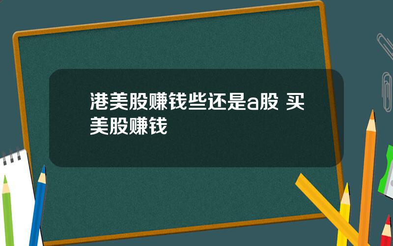 港美股赚钱些还是a股 买美股赚钱